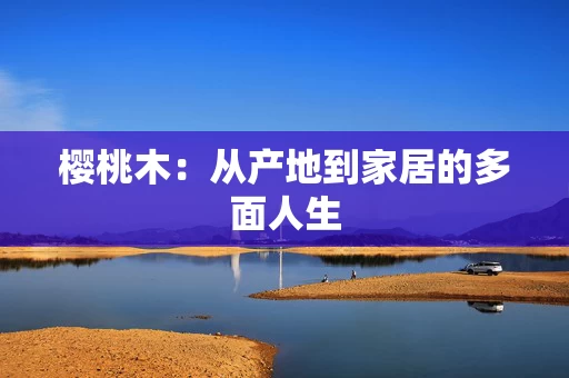 樱桃木：从产地到家居的多面人生