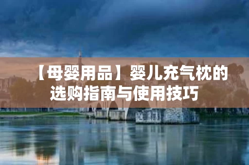 【母婴用品】婴儿充气枕的选购指南与使用技巧