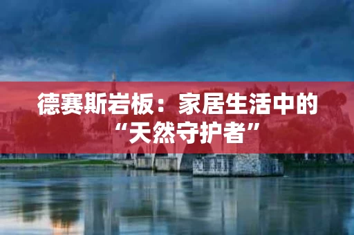 德赛斯岩板：家居生活中的“天然守护者”