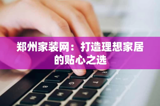 郑州家装网：打造理想家居的贴心之选