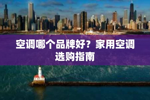 空调哪个品牌好？家用空调选购指南