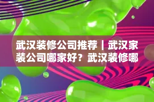 武汉装修公司推荐｜武汉家装公司哪家好？武汉装修哪家好？
