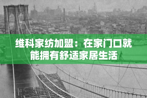 维科家纺加盟：在家门口就能拥有舒适家居生活