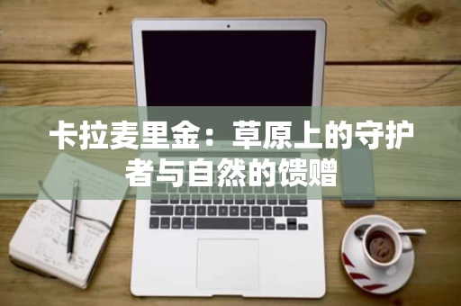 卡拉麦里金：草原上的守护者与自然的馈赠