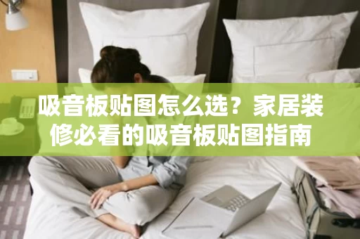 吸音板贴图怎么选？家居装修必看的吸音板贴图指南