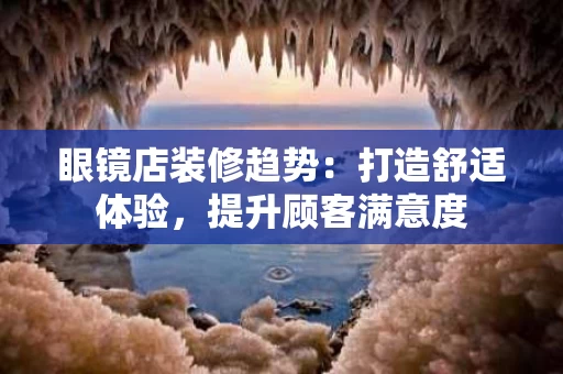 眼镜店装修趋势：打造舒适体验，提升顾客满意度