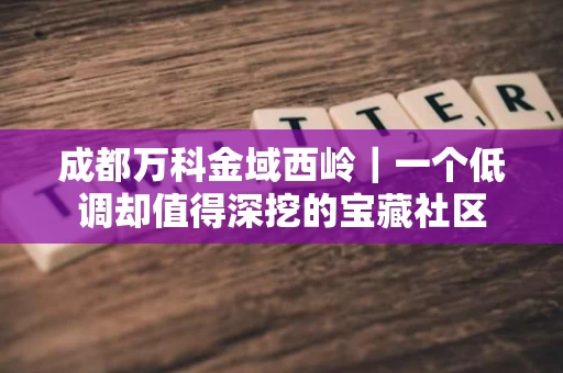 成都万科金域西岭｜一个低调却值得深挖的宝藏社区