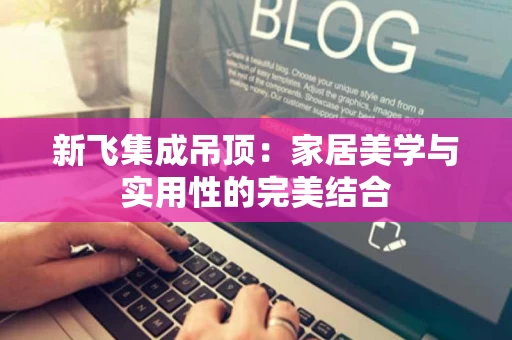 新飞集成吊顶：家居美学与实用性的完美结合