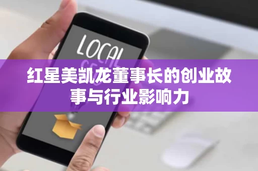 红星美凯龙董事长的创业故事与行业影响力