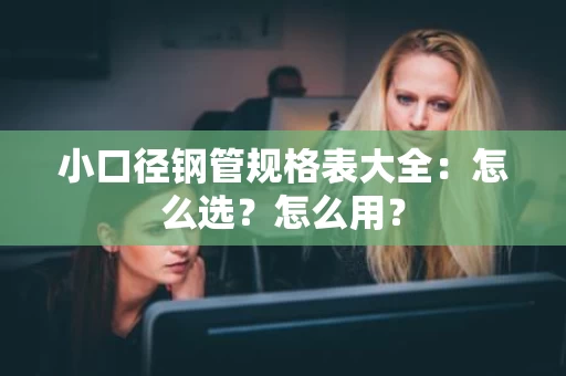 小口径钢管规格表大全：怎么选？怎么用？