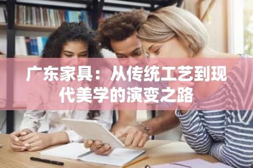 广东家具：从传统工艺到现代美学的演变之路
