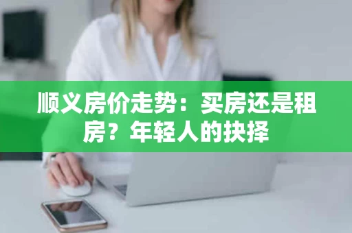 顺义房价走势：买房还是租房？年轻人的抉择