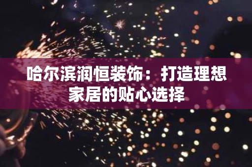 哈尔滨润恒装饰：打造理想家居的贴心选择