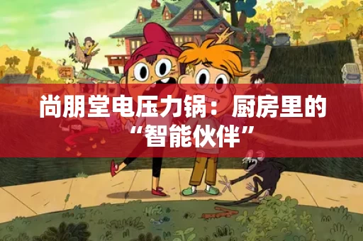 尚朋堂电压力锅：厨房里的“智能伙伴”