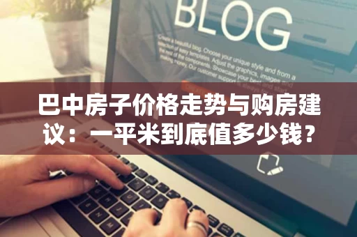 巴中房子价格走势与购房建议：一平米到底值多少钱？
