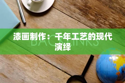 漆画制作：千年工艺的现代演绎