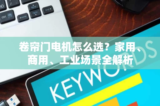 卷帘门电机怎么选？家用、商用、工业场景全解析