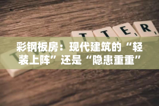 彩钢板房：现代建筑的“轻装上阵”还是“隐患重重”？