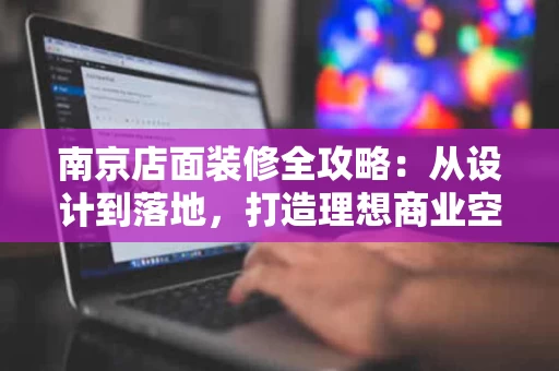 南京店面装修全攻略：从设计到落地，打造理想商业空间