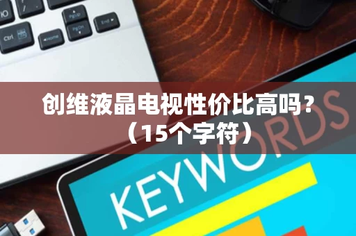 创维液晶电视性价比高吗？（15个字符）