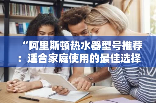 “阿里斯顿热水器型号推荐：适合家庭使用的最佳选择”