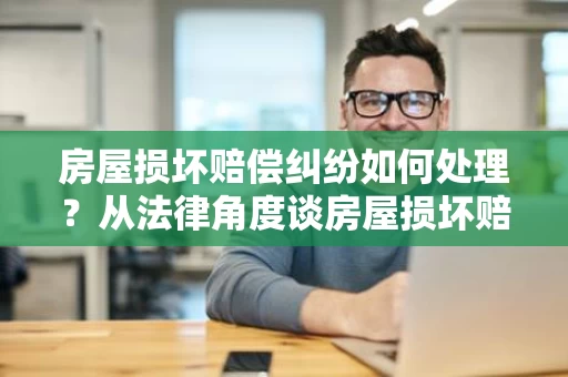 房屋损坏赔偿纠纷如何处理？从法律角度谈房屋损坏赔偿的常见问题