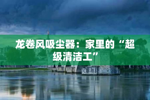 龙卷风吸尘器：家里的“超级清洁工”