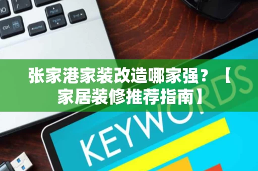 张家港家装改造哪家强？【家居装修推荐指南】