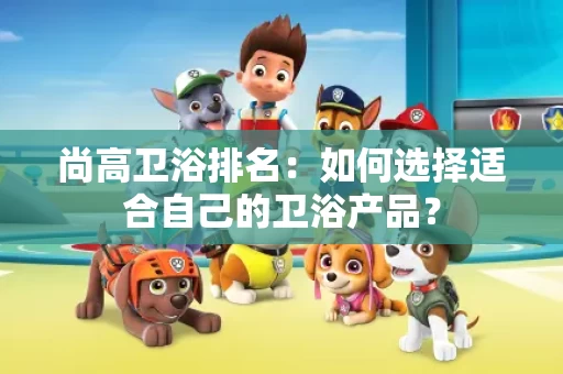 尚高卫浴排名：如何选择适合自己的卫浴产品？