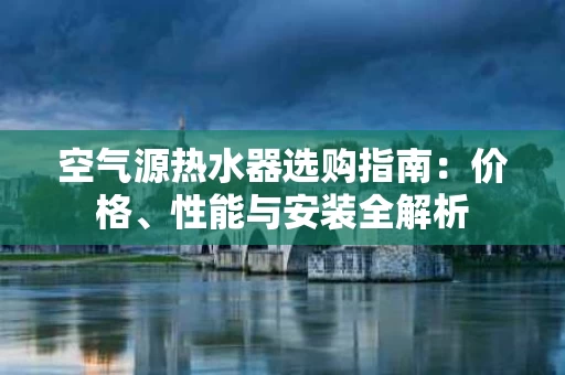 空气源热水器选购指南：价格、性能与安装全解析