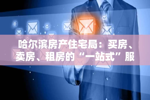 哈尔滨房产住宅局：买房、卖房、租房的“一站式”服务指南