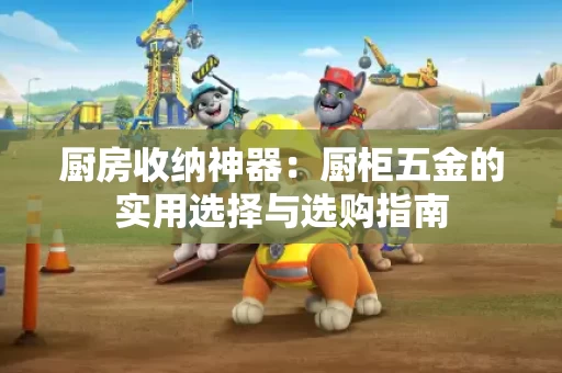 厨房收纳神器：厨柜五金的实用选择与选购指南