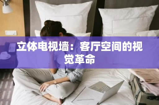 立体电视墙：客厅空间的视觉革命