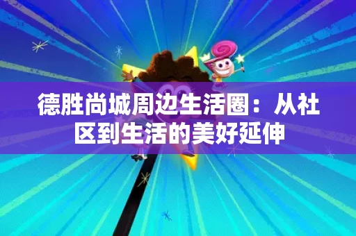 德胜尚城周边生活圈：从社区到生活的美好延伸