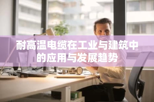 耐高温电缆在工业与建筑中的应用与发展趋势