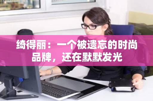 绮得丽：一个被遗忘的时尚品牌，还在默默发光