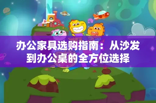 办公家具选购指南：从沙发到办公桌的全方位选择