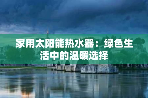 家用太阳能热水器：绿色生活中的温暖选择