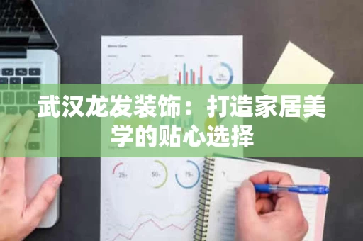 武汉龙发装饰：打造家居美学的贴心选择