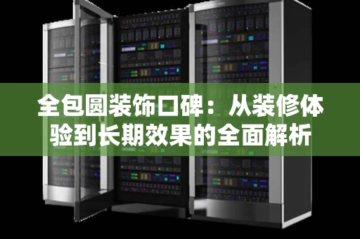 全包圆装饰口碑：从装修体验到长期效果的全面解析