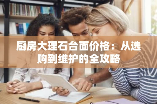厨房大理石台面价格：从选购到维护的全攻略