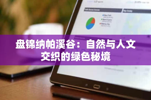 盘锦纳帕溪谷：自然与人文交织的绿色秘境