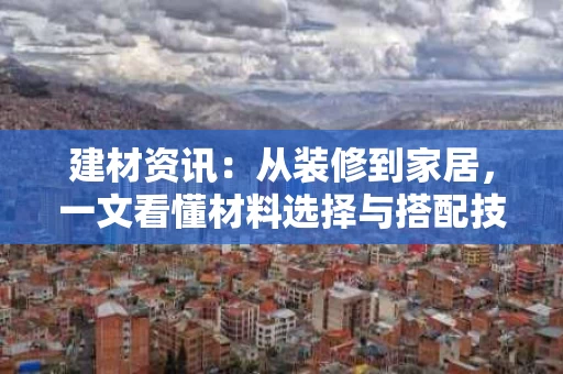 建材资讯：从装修到家居，一文看懂材料选择与搭配技巧
