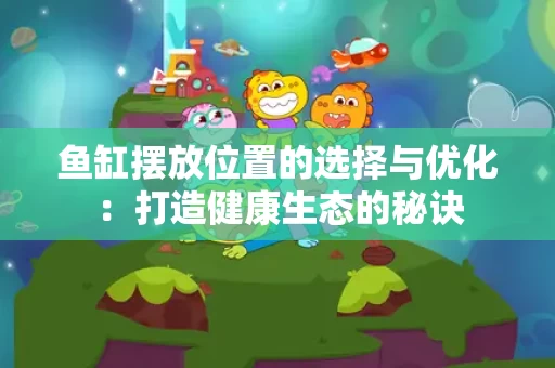 鱼缸摆放位置的选择与优化：打造健康生态的秘诀