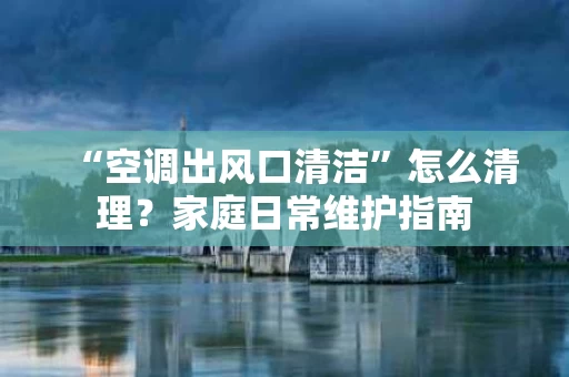 “空调出风口清洁”怎么清理？家庭日常维护指南