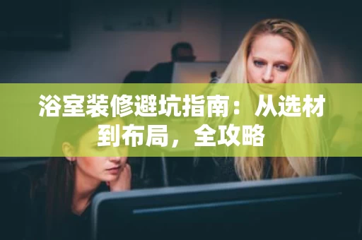 浴室装修避坑指南：从选材到布局，全攻略
