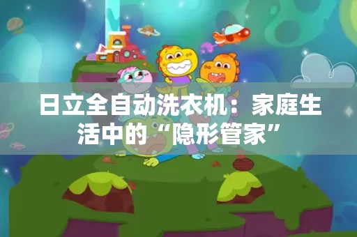 日立全自动洗衣机：家庭生活中的“隐形管家”