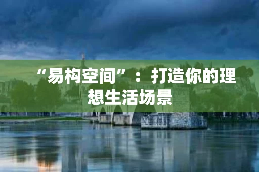 “易构空间”：打造你的理想生活场景