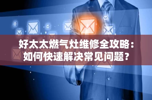好太太燃气灶维修全攻略：如何快速解决常见问题？