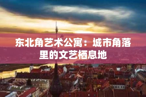 东北角艺术公寓：城市角落里的文艺栖息地